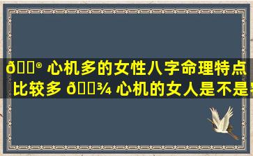 💮 心机多的女性八字命理特点「比较多 🌾 心机的女人是不是容易老」